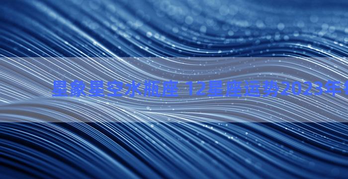 星象星空水瓶座 12星座运势2023年每月运势